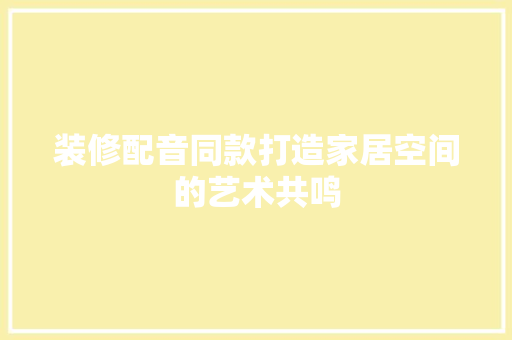 装修配音同款打造家居空间的艺术共鸣  第1张