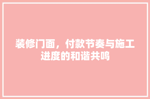 装修门面，付款节奏与施工进度的和谐共鸣  第1张