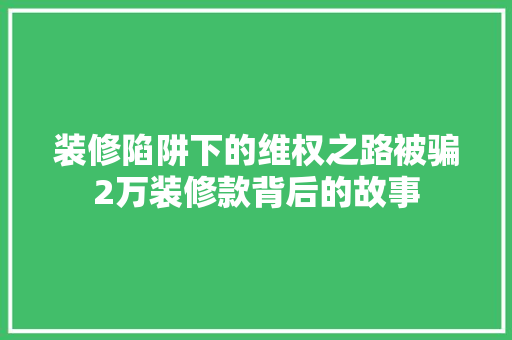装修陷阱下的维权之路被骗2万装修款背后的故事  第1张