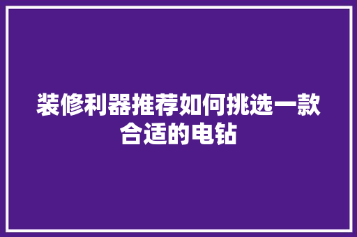 装修利器推荐如何挑选一款合适的电钻