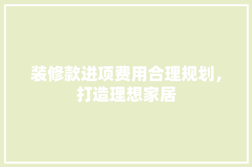 装修款进项费用合理规划，打造理想家居  第1张