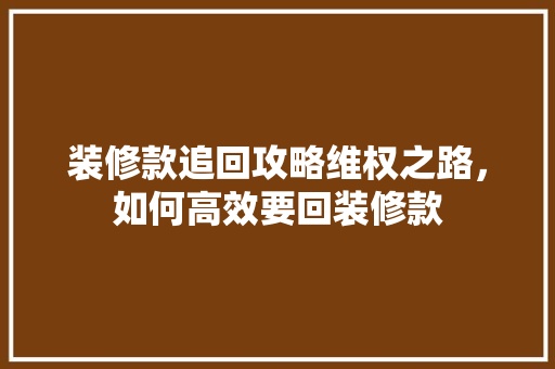 装修款追回攻略维权之路，如何高效要回装修款