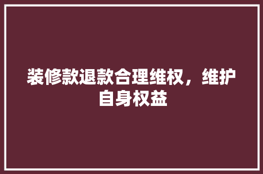 装修款退款合理维权，维护自身权益