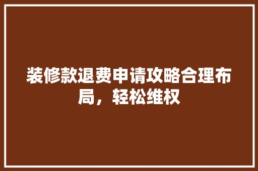 装修款退费申请攻略合理布局，轻松维权