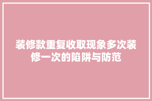装修款重复收取现象多次装修一次的陷阱与防范
