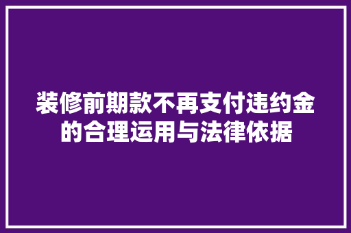 装修前期款不再支付违约金的合理运用与法律依据