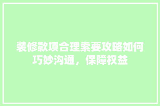 装修款项合理索要攻略如何巧妙沟通，保障权益