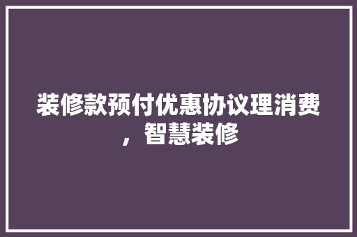 装修款预付优惠协议理消费，智慧装修