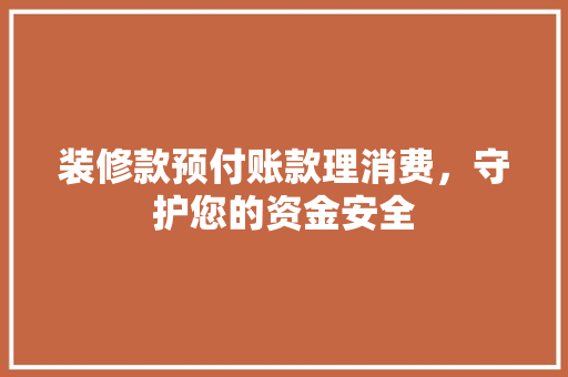 装修款预付账款理消费，守护您的资金安全
