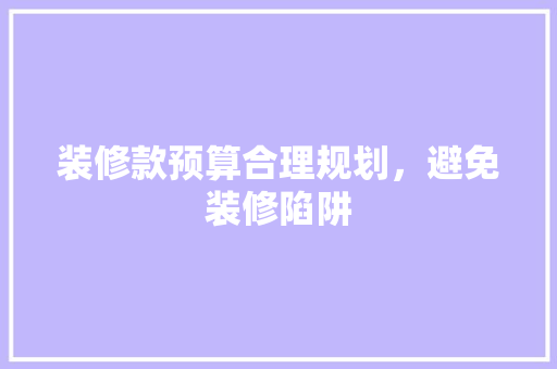 装修款预算合理规划，避免装修陷阱