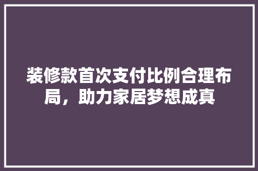 装修款首次支付比例合理布局，助力家居梦想成真