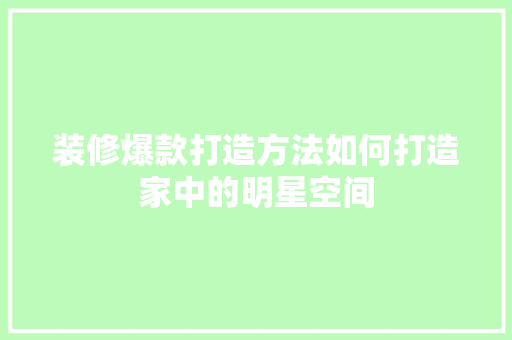 装修爆款打造方法如何打造家中的明星空间