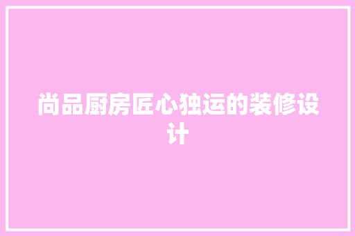 尚品厨房匠心独运的装修设计