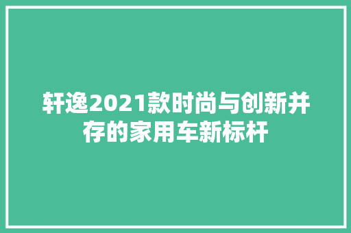 轩逸2021款时尚与创新并存的家用车新标杆