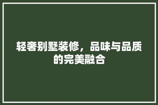 轻奢别墅装修，品味与品质的完美融合