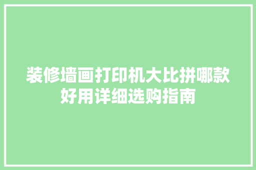 装修墙画打印机大比拼哪款好用详细选购指南