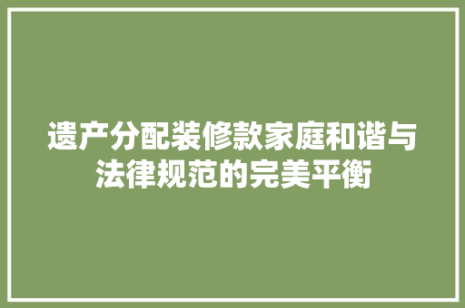 遗产分配装修款家庭和谐与法律规范的完美平衡
