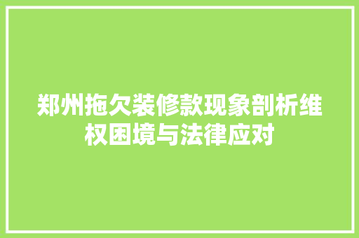 郑州拖欠装修款现象剖析维权困境与法律应对  第1张