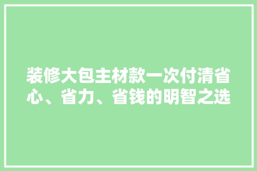 装修大包主材款一次付清省心、省力、省钱的明智之选