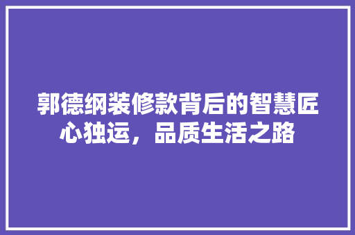 郭德纲装修款背后的智慧匠心独运，品质生活之路  第1张