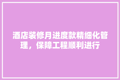 酒店装修月进度款精细化管理，保障工程顺利进行