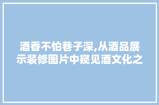 酒香不怕巷子深,从酒品展示装修图片中窥见酒文化之美  第1张