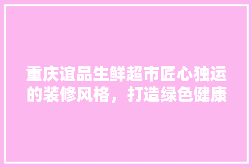 重庆谊品生鲜超市匠心独运的装修风格，打造绿色健康的生活体验  第1张