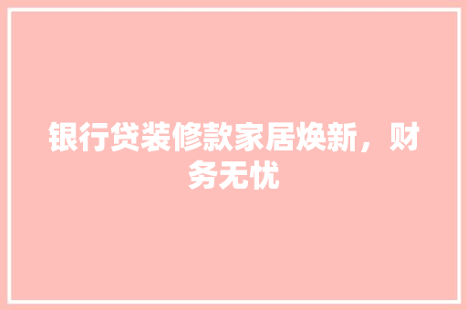 银行贷装修款家居焕新，财务无忧  第1张