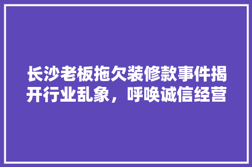 长沙老板拖欠装修款事件揭开行业乱象，呼唤诚信经营