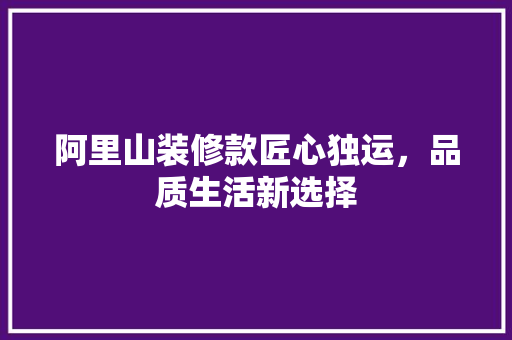 阿里山装修款匠心独运，品质生活新选择