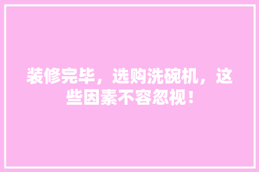 装修完毕，选购洗碗机，这些因素不容忽视！