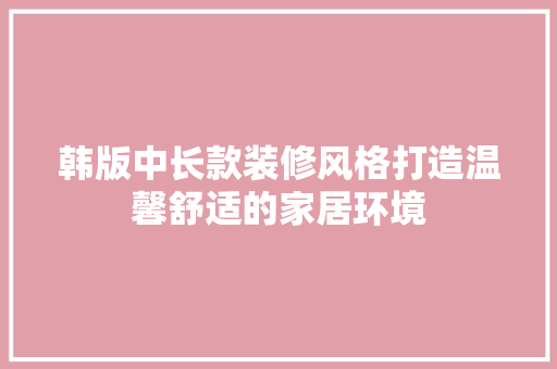 韩版中长款装修风格打造温馨舒适的家居环境