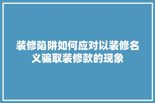 装修陷阱如何应对以装修名义骗取装修款的现象  第1张