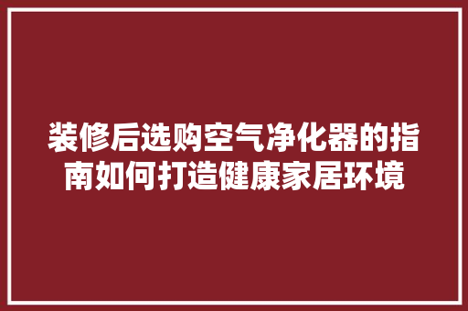 装修后选购空气净化器的指南如何打造健康家居环境