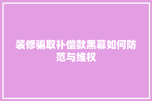 装修骗取补偿款黑幕如何防范与维权  第1张