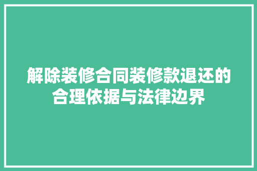 解除装修合同装修款退还的合理依据与法律边界