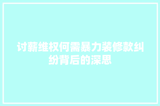 讨薪维权何需暴力装修款纠纷背后的深思  第1张