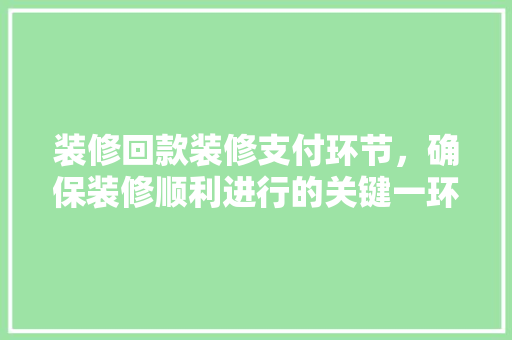 装修回款装修支付环节，确保装修顺利进行的关键一环