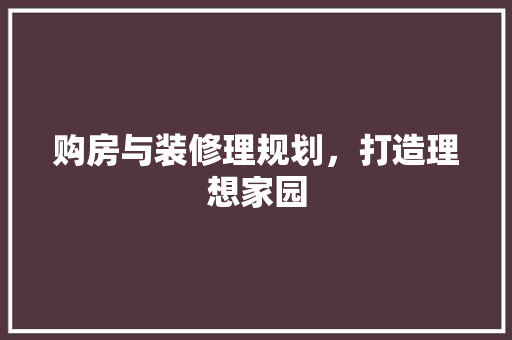 购房与装修理规划，打造理想家园