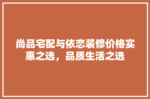 尚品宅配与依恋装修价格实惠之选，品质生活之选