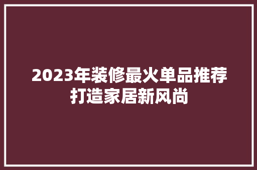 2023年装修最火单品推荐打造家居新风尚