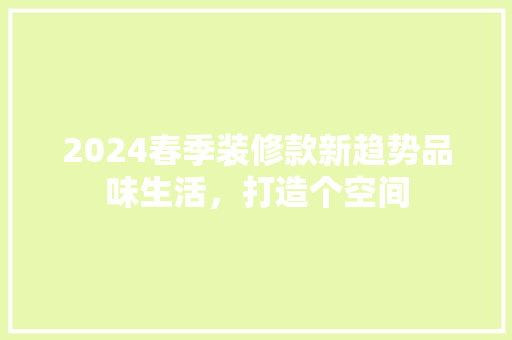 2024春季装修款新趋势品味生活，打造个空间  第1张