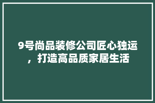 9号尚品装修公司匠心独运，打造高品质家居生活
