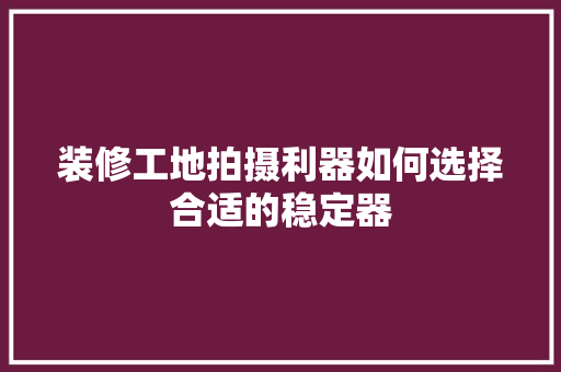 装修工地拍摄利器如何选择合适的稳定器