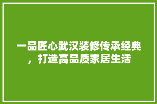 一品匠心武汉装修传承经典，打造高品质家居生活