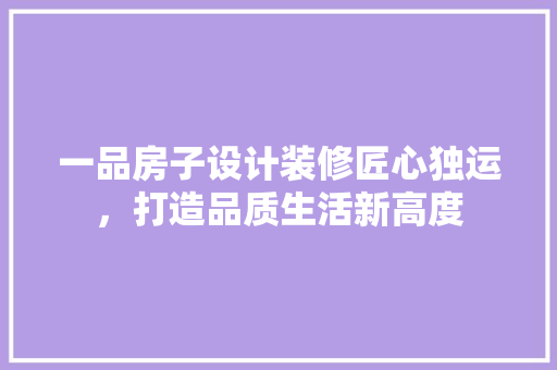 一品房子设计装修匠心独运，打造品质生活新高度  第1张