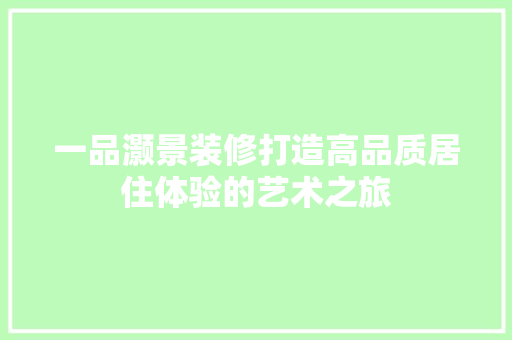 一品灏景装修打造高品质居住体验的艺术之旅  第1张