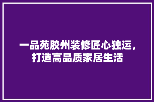 一品苑胶州装修匠心独运，打造高品质家居生活  第1张