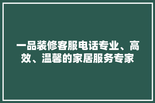 一品装修客服电话专业、高效、温馨的家居服务专家  第1张