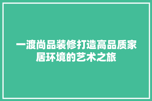 一渡尚品装修打造高品质家居环境的艺术之旅  第1张